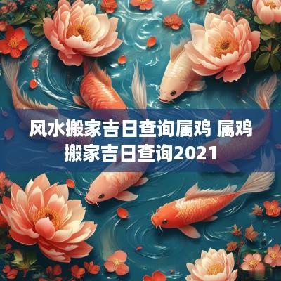 风水搬家吉日查询属鸡 属鸡搬家吉日查询2025