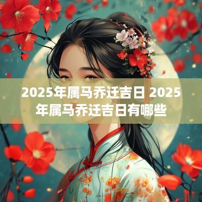 2025年属马乔迁吉日 2025年属马乔迁吉日有哪些