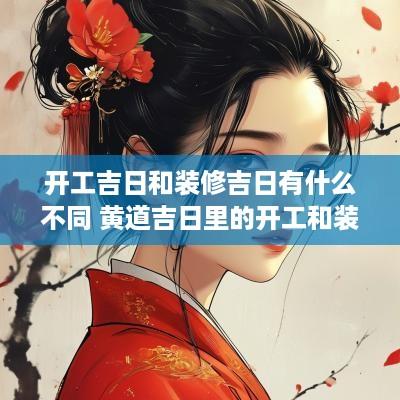 开工吉日和装修吉日有什么不同 黄道吉日里的开工和装修区别