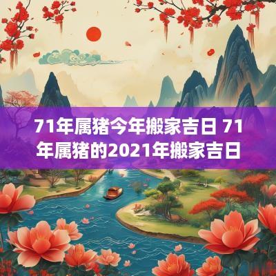 71年属猪今年搬家吉日 71年属猪的2025年搬家吉日