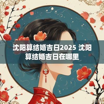 沈阳算结婚吉日2025 沈阳算结婚吉日在哪里