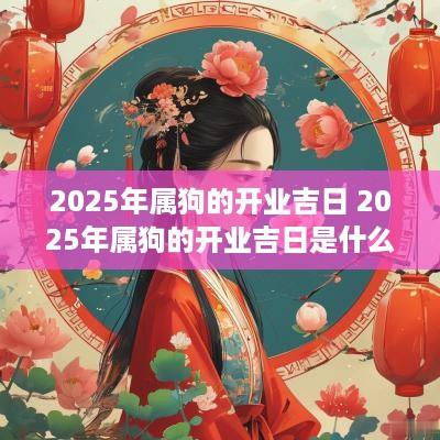 2025年属狗的开业吉日 2025年属狗的开业吉日是什么 2025年属狗的开业吉日 2025年属狗的开业吉日是什么