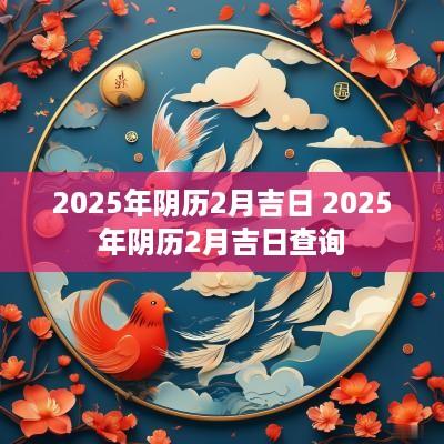 2025年阴历2月吉日 2025年阴历2月吉日查询