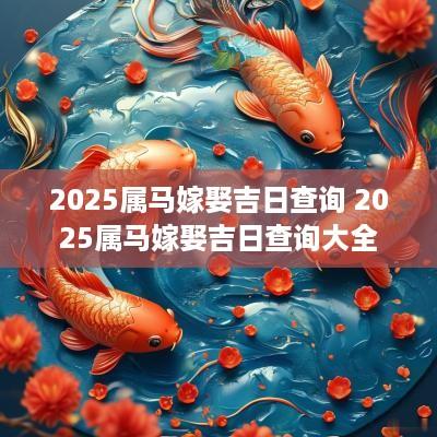 2025属马嫁娶吉日查询 2025属马嫁娶吉日查询大全