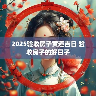 2025验收房子黄道吉日 验收房子的好日子