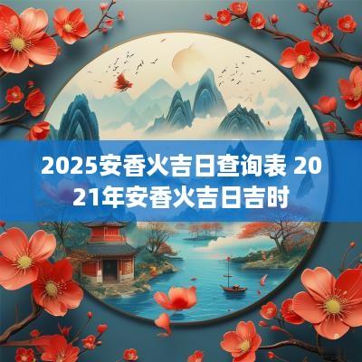 2025安香火吉日查询表 2025年安香火吉日吉时