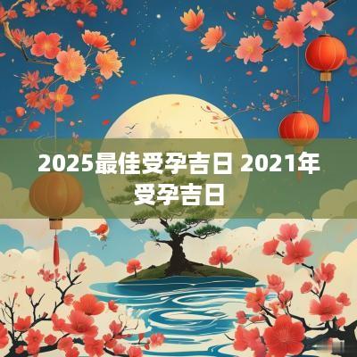2025最佳受孕吉日 2025年受孕吉日