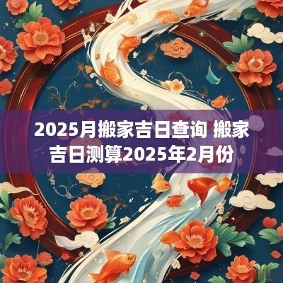2025月搬家吉日查询 搬家吉日测算2025年2月份
