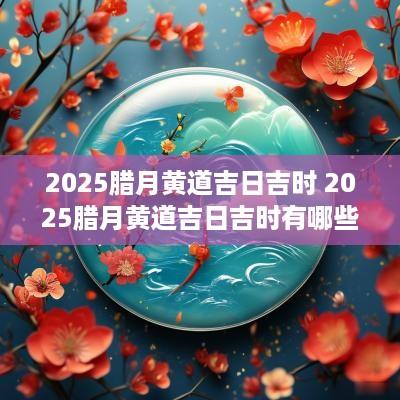 2025腊月黄道吉日吉时 2025腊月黄道吉日吉时有哪些