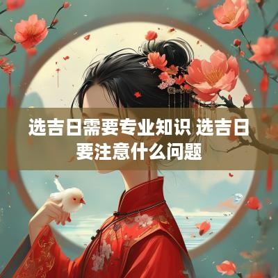 选吉日需要专业知识 选吉日要注意什么问题