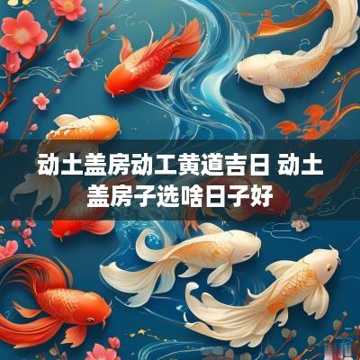 动土盖房动工黄道吉日 动土盖房子选啥日子好