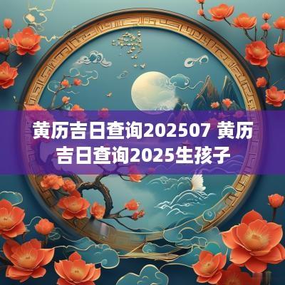黄历吉日查询202507 黄历吉日查询2025生孩子