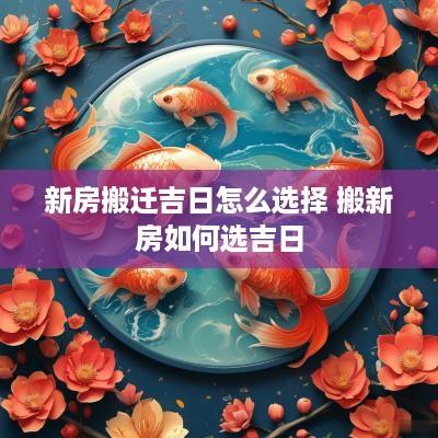 新房搬迁吉日怎么选择 搬新房如何选吉日