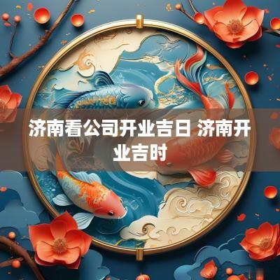 济南看公司开业吉日 济南开业吉时