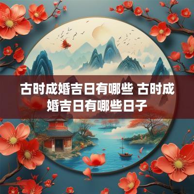 古时成婚吉日有哪些 古时成婚吉日有哪些日子