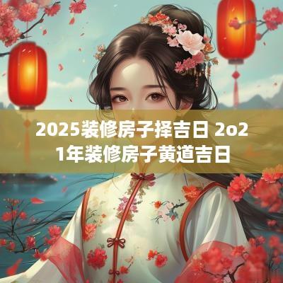 2025装修房子择吉日 2o21年装修房子黄道吉日