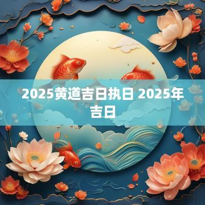 2025黄道吉日执日 2025年吉日