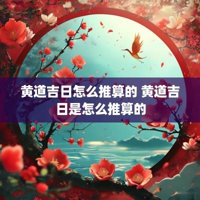 黄道吉日怎么推算的 黄道吉日是怎么推算的
