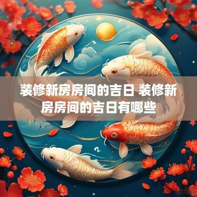 装修新房房间的吉日 装修新房房间的吉日有哪些