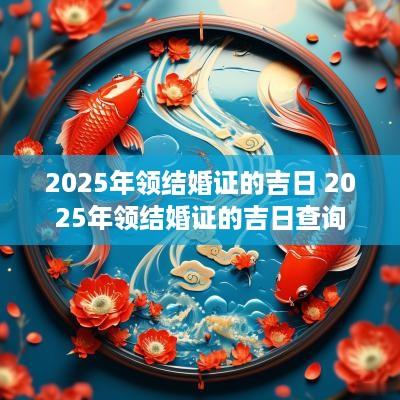 2025年领结婚证的吉日 2025年领结婚证的吉日查询