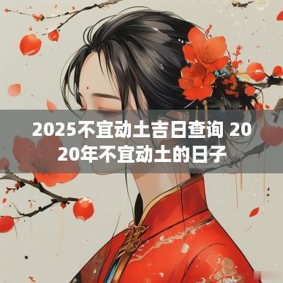 2025不宜动土吉日查询 2025年不宜动土的日子