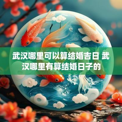 武汉哪里可以算结婚吉日 武汉哪里有算结婚日子的