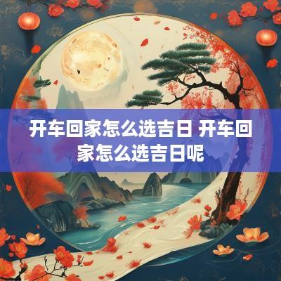 开车回家怎么选吉日 开车回家怎么选吉日呢