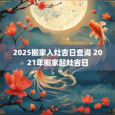 2025搬家入灶吉日查询 2025年搬家起灶吉日