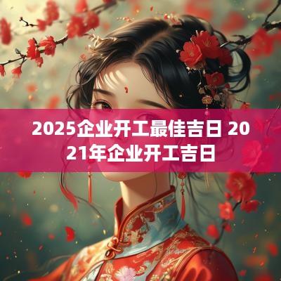 2025企业开工最佳吉日 2025年企业开工吉日