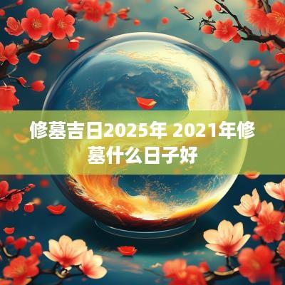 修墓吉日2025年 2025年修墓什么日子好