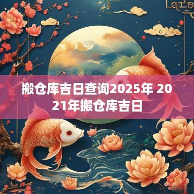 搬仓库吉日查询2025年 2025年搬仓库吉日