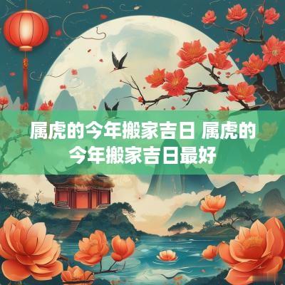 属虎的今年搬家吉日 属虎的今年搬家吉日最好