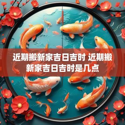 近期搬新家吉日吉时 近期搬新家吉日吉时是几点