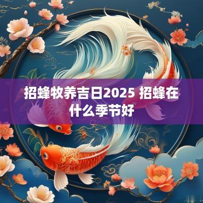 招蜂牧养吉日2025 招蜂在什么季节好