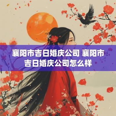 襄阳市吉日婚庆公司 襄阳市吉日婚庆公司怎么样