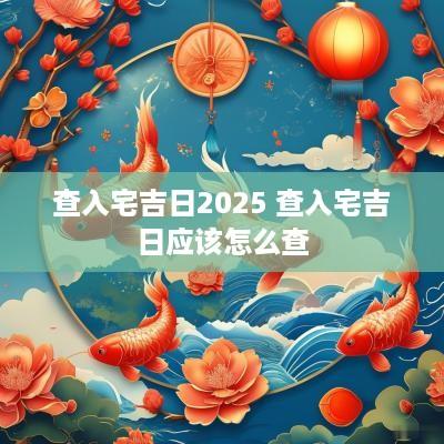 查入宅吉日2025 查入宅吉日应该怎么查