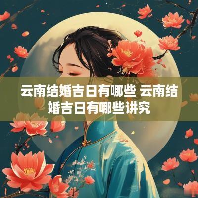 云南结婚吉日有哪些 云南结婚吉日有哪些讲究