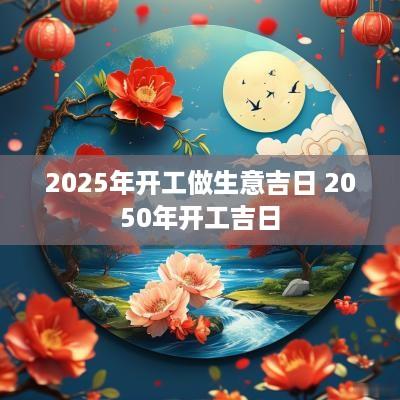 2025年开工做生意吉日 2050年开工吉日