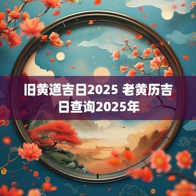 旧黄道吉日2025 老黄历吉日查询2025年