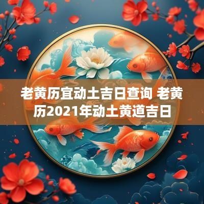 老黄历宜动土吉日查询 老黄历2025年动土黄道吉日