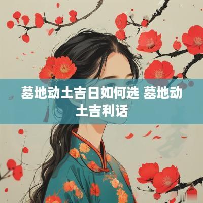 墓地动土吉日如何选 墓地动土吉利话