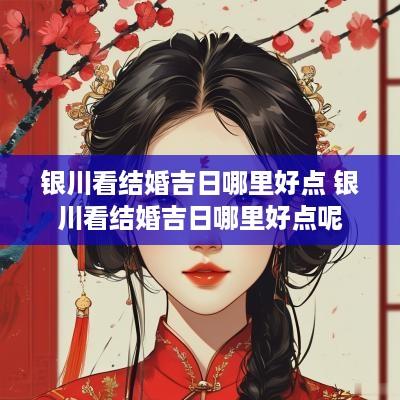 银川看结婚吉日哪里好点 银川看结婚吉日哪里好点呢