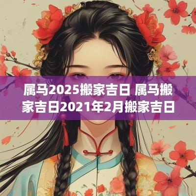 属马2025搬家吉日 属马搬家吉日2025年2月搬家吉日查询