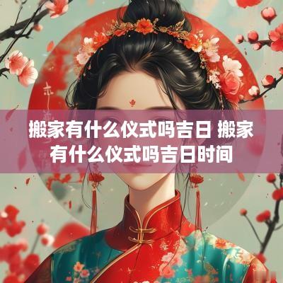 搬家有什么仪式吗吉日 搬家有什么仪式吗吉日时间