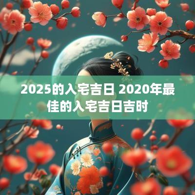 2025的入宅吉日 2025年最佳的入宅吉日吉时