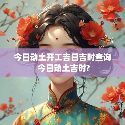 今日动土开工吉日吉时查询 今日动土吉时?