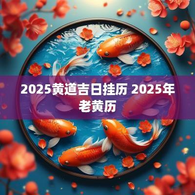 2025黄道吉日挂历 2025年老黄历