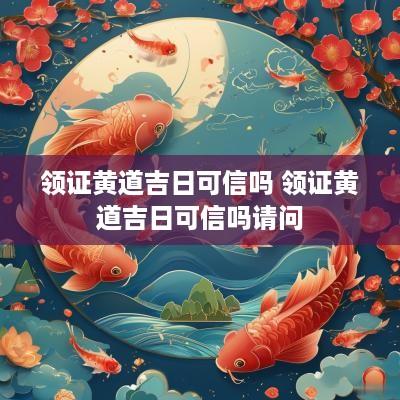 领证黄道吉日可信吗 领证黄道吉日可信吗请问