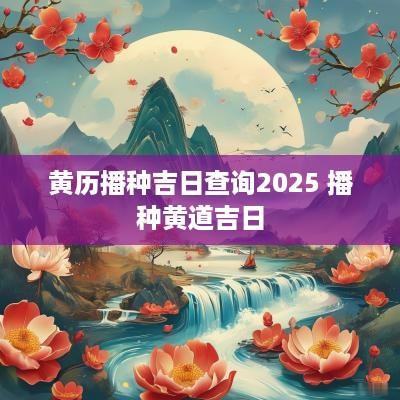 黄历播种吉日查询2025 播种黄道吉日