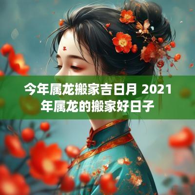 今年属龙搬家吉日月 2026年属龙的搬家好日子